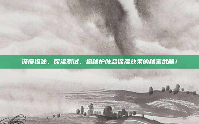 深度揭秘，保湿测试，揭秘护肤品保湿效果的秘密武器！