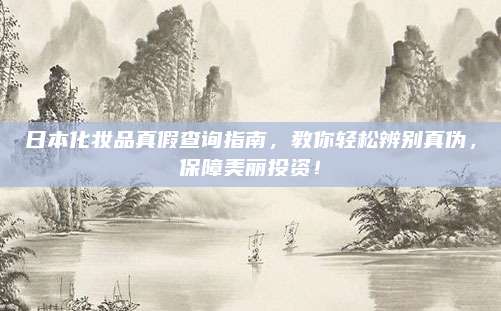 日本化妆品真假查询指南，教你轻松辨别真伪，保障美丽投资！