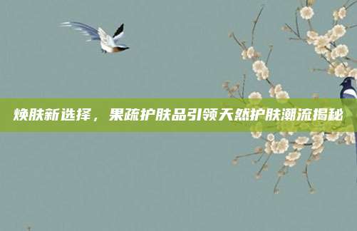 焕肤新选择，果疏护肤品引领天然护肤潮流揭秘