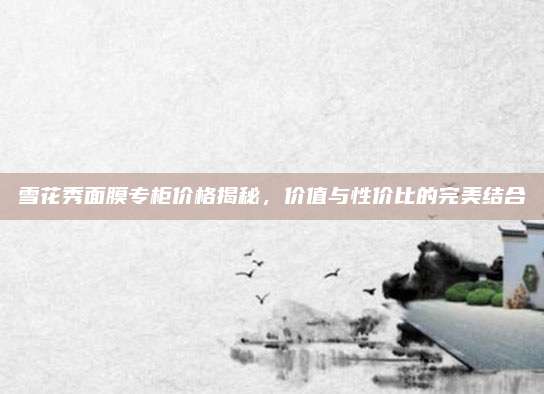 雪花秀面膜专柜价格揭秘，价值与性价比的完美结合