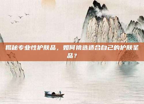 揭秘专业性护肤品，如何挑选适合自己的护肤圣品？