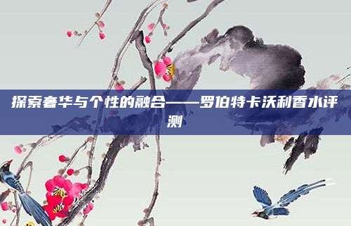 探索奢华与个性的融合——罗伯特卡沃利香水评测