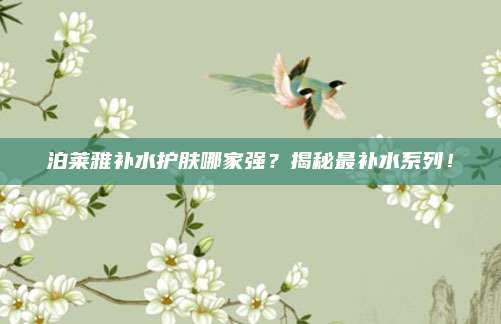 泊莱雅补水护肤哪家强？揭秘最补水系列！