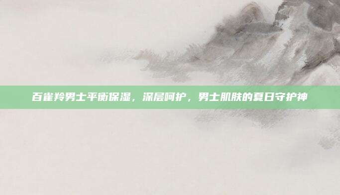 百雀羚男士平衡保湿，深层呵护，男士肌肤的夏日守护神