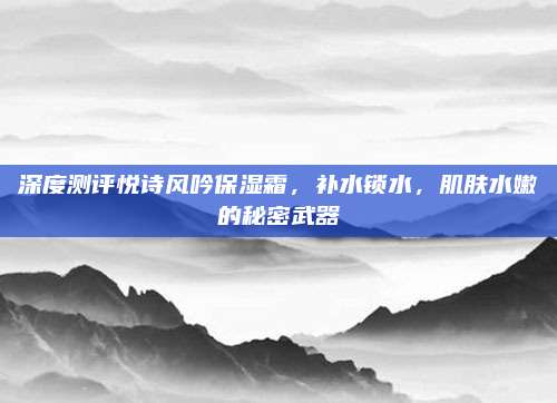 深度测评悦诗风吟保湿霜，补水锁水，肌肤水嫩的秘密武器