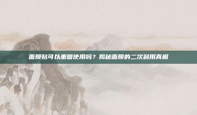 面膜贴可以重复使用吗？揭秘面膜的二次利用真相