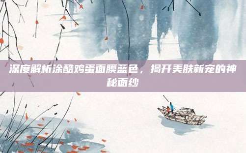 深度解析涂酷鸡蛋面膜蓝色，揭开美肤新宠的神秘面纱