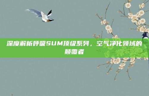 深度解析呼吸SUM顶级系列，空气净化领域的颠覆者