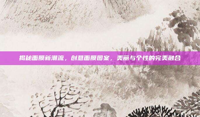 揭秘面膜新潮流，创意面膜图案，美丽与个性的完美融合