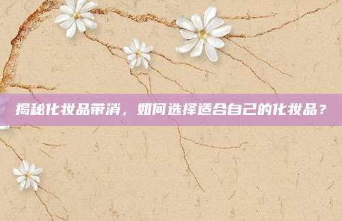 揭秘化妆品带消，如何选择适合自己的化妆品？