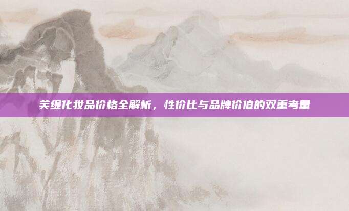 芙缇化妆品价格全解析，性价比与品牌价值的双重考量