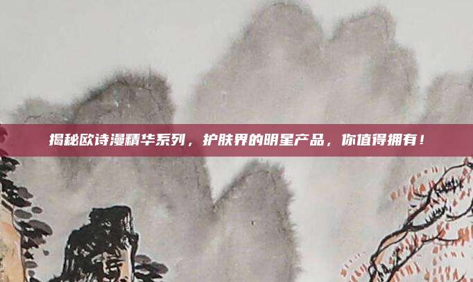 揭秘欧诗漫精华系列，护肤界的明星产品，你值得拥有！