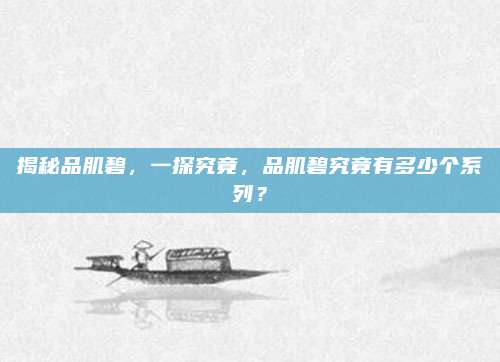 揭秘品肌碧，一探究竟，品肌碧究竟有多少个系列？