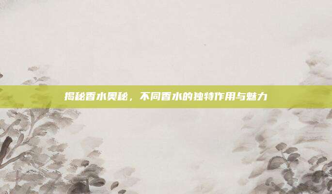 揭秘香水奥秘，不同香水的独特作用与魅力
