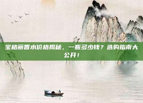 宝格丽香水价格揭秘，一瓶多少钱？选购指南大公开！
