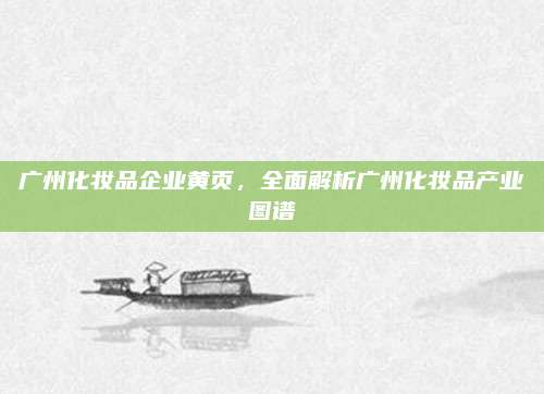 广州化妆品企业黄页，全面解析广州化妆品产业图谱