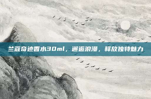 兰蔻奇迹香水30ml，邂逅浪漫，释放独特魅力