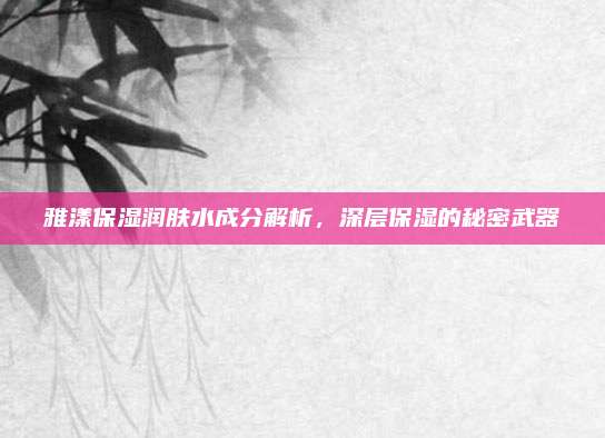 雅漾保湿润肤水成分解析，深层保湿的秘密武器