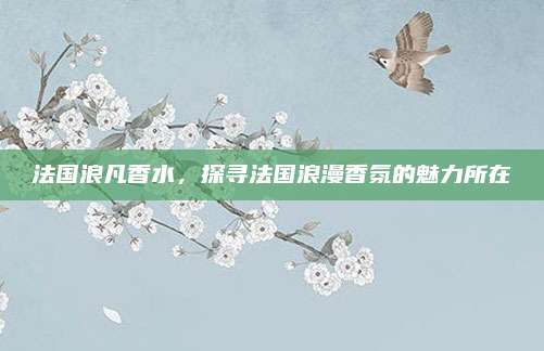 法国浪凡香水，探寻法国浪漫香氛的魅力所在