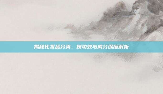 揭秘化妆品分类，按功效与成分深度解析