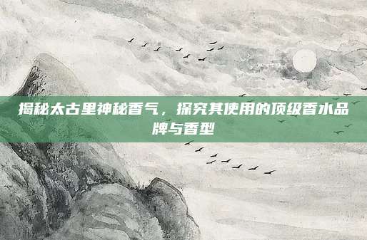 揭秘太古里神秘香气，探究其使用的顶级香水品牌与香型