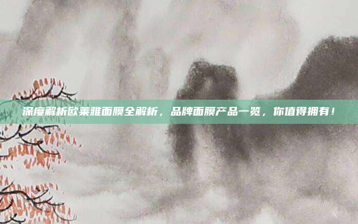 深度解析欧莱雅面膜全解析，品牌面膜产品一览，你值得拥有！