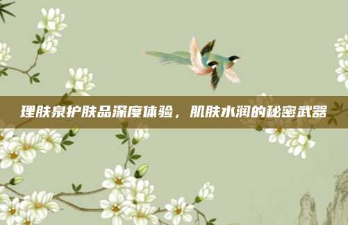 理肤泉护肤品深度体验，肌肤水润的秘密武器