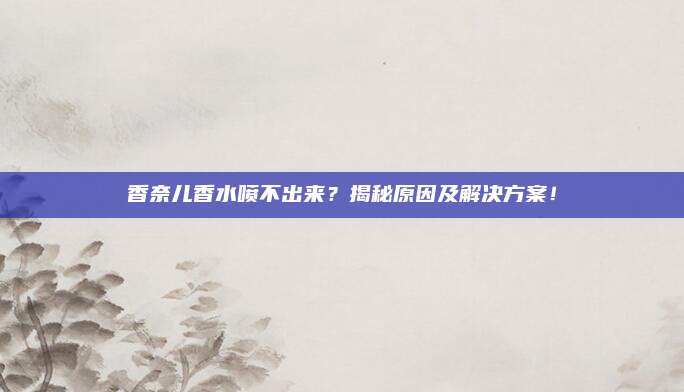 香奈儿香水喷不出来？揭秘原因及解决方案！