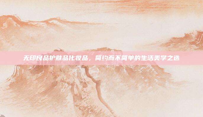 无印良品护肤品化妆品，简约而不简单的生活美学之选