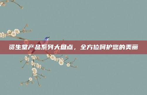 资生堂产品系列大盘点，全方位呵护您的美丽