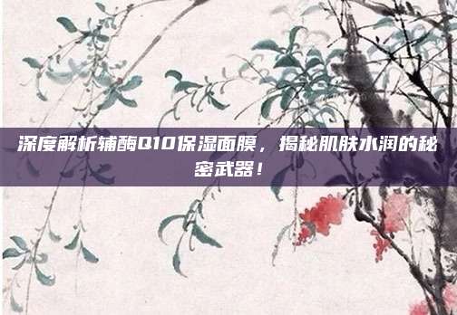 深度解析辅酶Q10保湿面膜，揭秘肌肤水润的秘密武器！