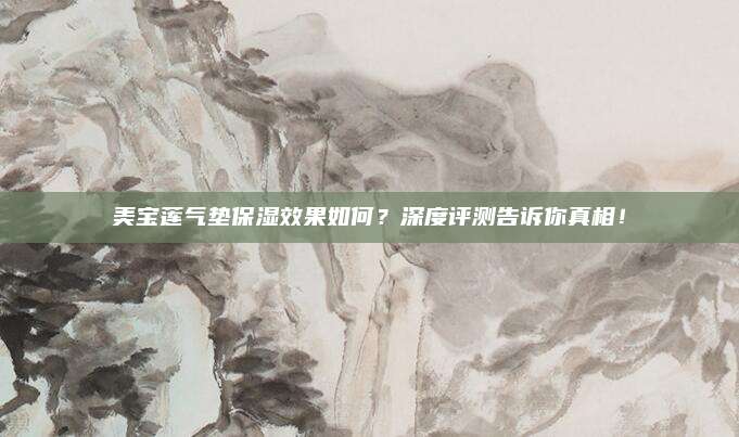 美宝莲气垫保湿效果如何？深度评测告诉你真相！