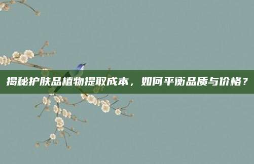 揭秘护肤品植物提取成本，如何平衡品质与价格？