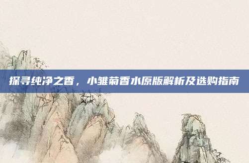 探寻纯净之香，小雏菊香水原版解析及选购指南
