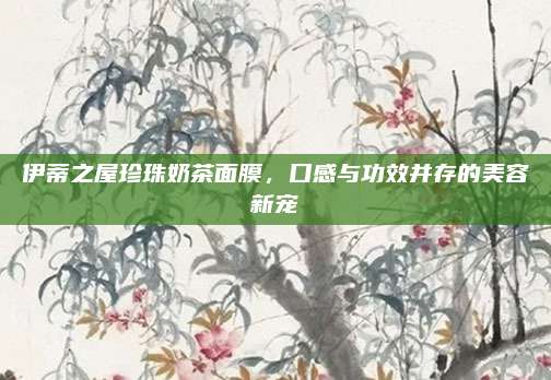 伊蒂之屋珍珠奶茶面膜，口感与功效并存的美容新宠