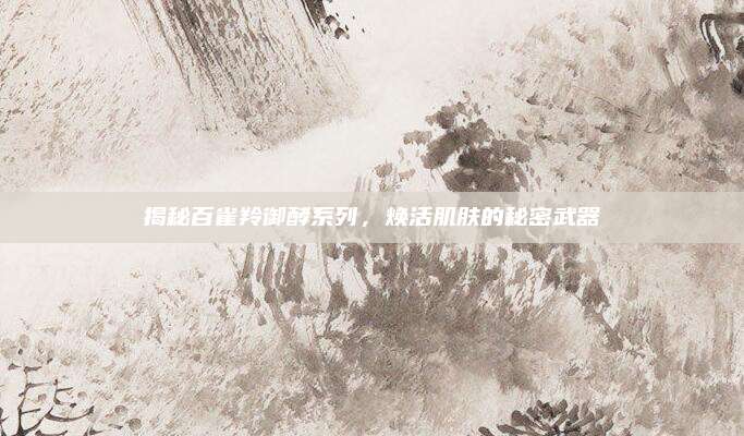 揭秘百雀羚御酵系列，焕活肌肤的秘密武器