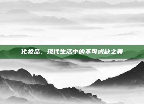 化妆品，现代生活中的不可或缺之美