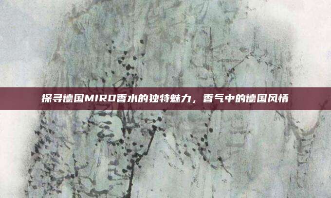 探寻德国MIRO香水的独特魅力，香气中的德国风情