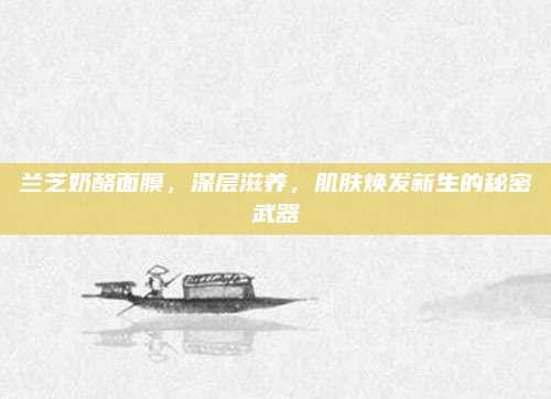 兰芝奶酪面膜，深层滋养，肌肤焕发新生的秘密武器