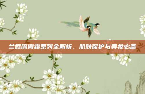 兰蔻隔离霜系列全解析，肌肤保护与美妆必备