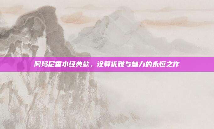 阿玛尼香水经典款,诠释优雅与魅力的永恒之作