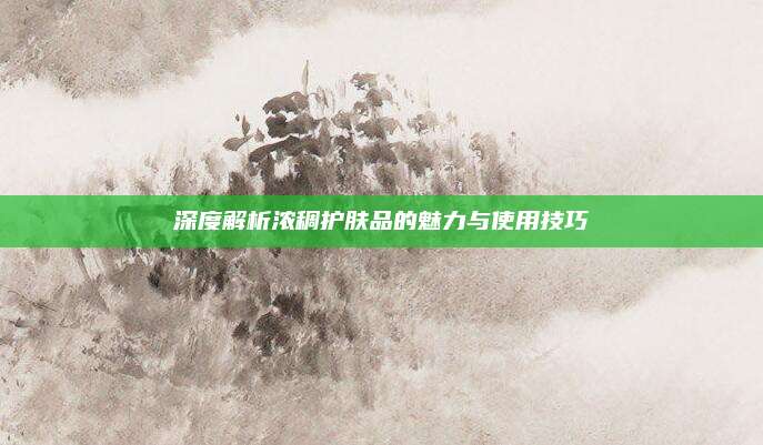 深度解析浓稠护肤品的魅力与使用技巧