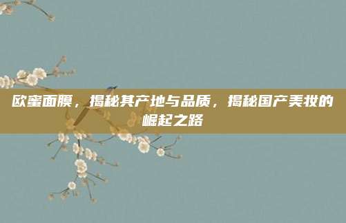 欧蜜面膜，揭秘其产地与品质，揭秘国产美妆的崛起之路