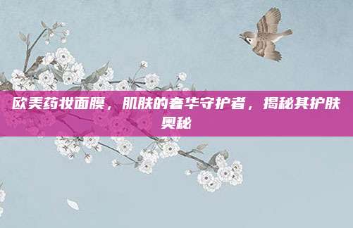 欧美药妆面膜,肌肤的奢华守护者,揭秘其护肤奥秘