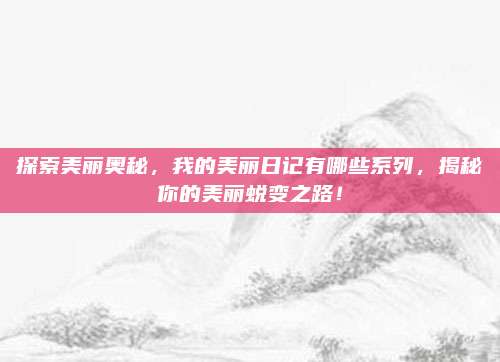 探索美丽奥秘，我的美丽日记有哪些系列，揭秘你的美丽蜕变之路！
