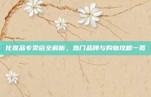 化妆品专卖店全解析，热门品牌与购物攻略一览