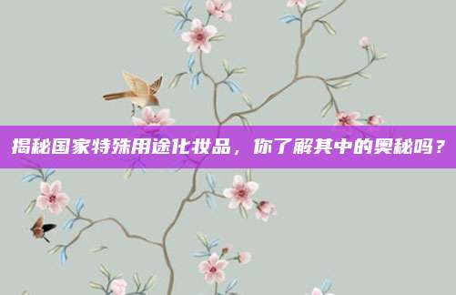 揭秘国家特殊用途化妆品，你了解其中的奥秘吗？
