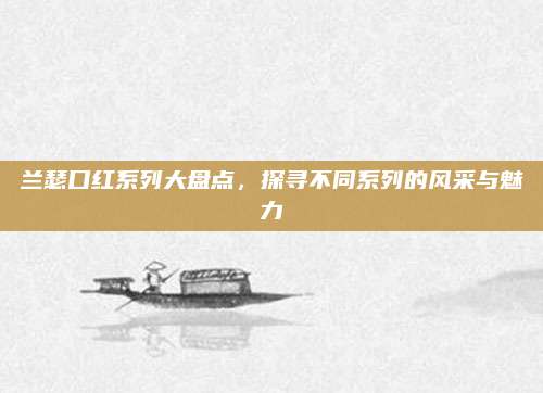 兰瑟口红系列大盘点，探寻不同系列的风采与魅力