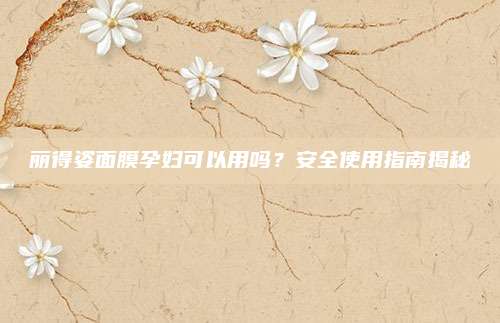 丽得姿面膜孕妇可以用吗？安全使用指南揭秘