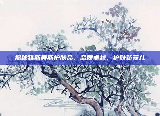 揭秘雅斯美斯护肤品，品质卓越，护肤新宠儿